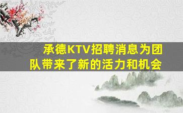 承德KTV招聘消息为团队带来了新的活力和机会